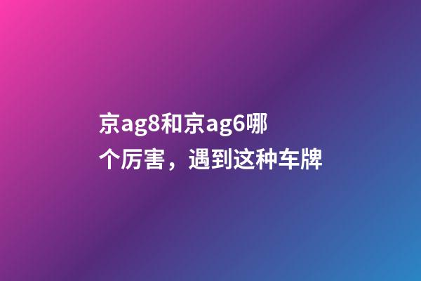 京ag8和京ag6哪个厉害，遇到这种车牌-第1张-观点-玄机派