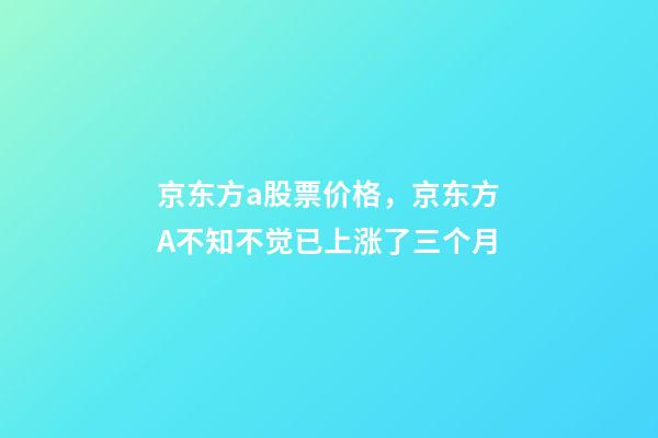 京东方a股票价格，京东方A不知不觉已上涨了三个月-第1张-观点-玄机派