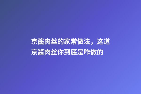 京酱肉丝的家常做法，这道京酱肉丝你到底是咋做的-第1张-观点-玄机派