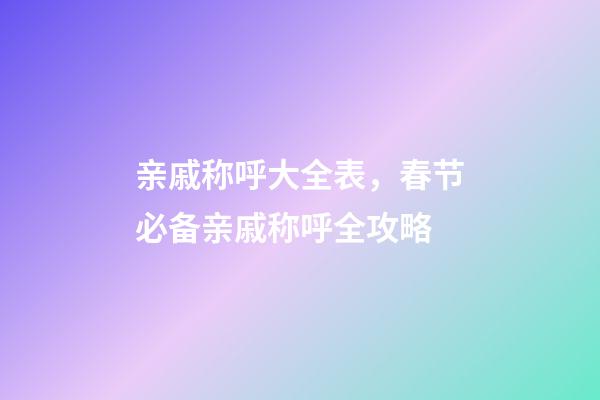 亲戚称呼大全表，春节必备亲戚称呼全攻略-第1张-观点-玄机派