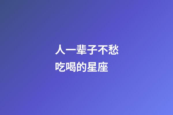 人一辈子不愁吃喝的星座-第1张-星座运势-玄机派