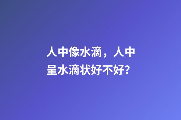 人中像水滴，人中呈水滴状好不好？