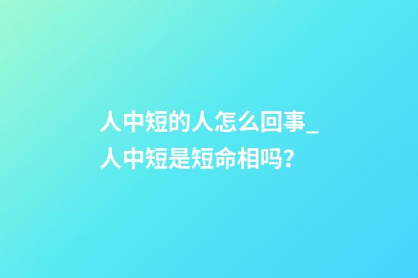 人中短的人怎么回事_人中短是短命相吗？