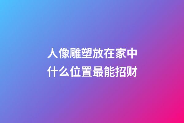 人像雕塑放在家中什么位置最能招财