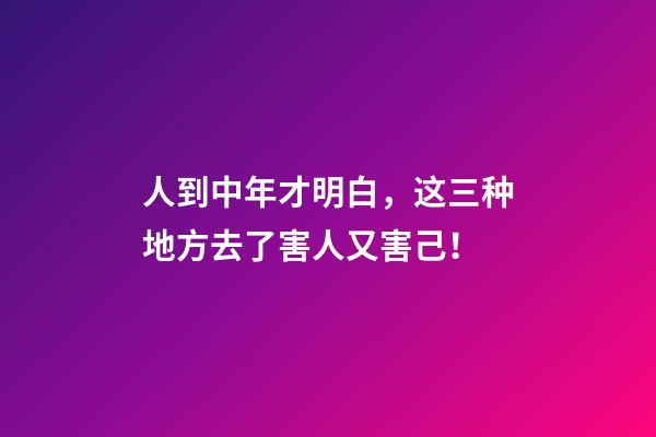 人到中年才明白，这三种地方去了害人又害己！