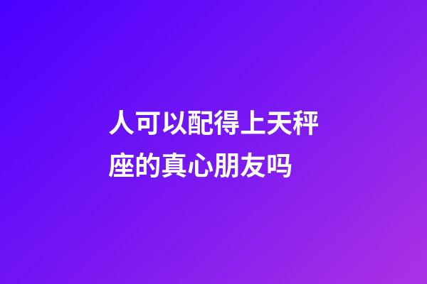 人可以配得上天秤座的真心朋友吗-第1张-星座运势-玄机派