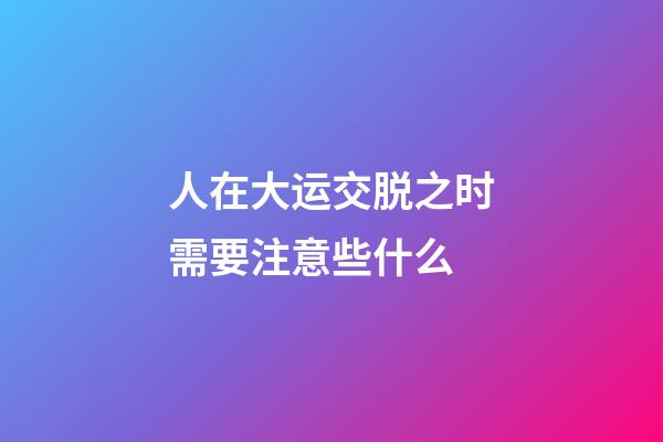 人在大运交脱之时需要注意些什么?