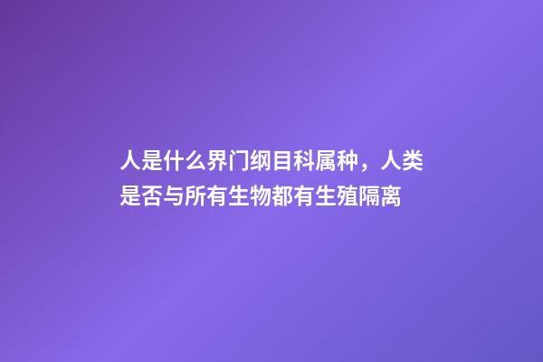 人是什么界门纲目科属种，人类是否与所有生物都有生殖隔离-第1张-观点-玄机派