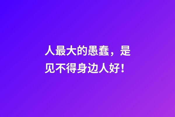 人最大的愚蠢，是见不得身边人好！