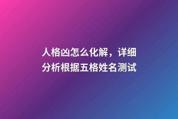 人格凶怎么化解，详细分析根据五格姓名测试-第1张-观点-玄机派