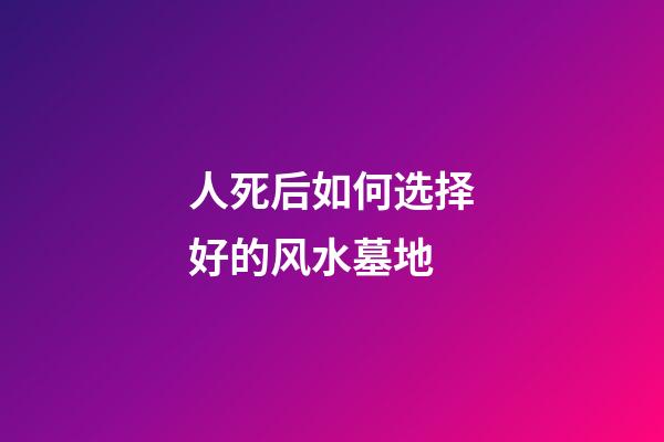 人死后如何选择好的风水墓地