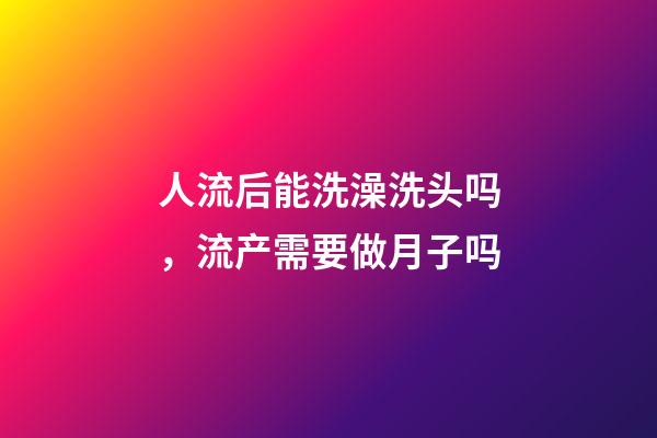 人流后能洗澡洗头吗，流产需要做月子吗-第1张-观点-玄机派