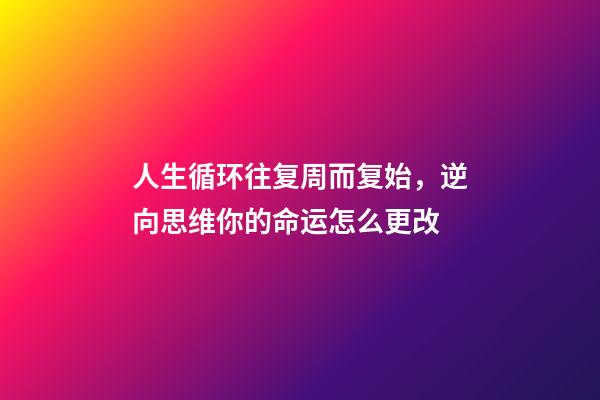 人生循环往复周而复始，逆向思维你的命运怎么更改-第1张-观点-玄机派