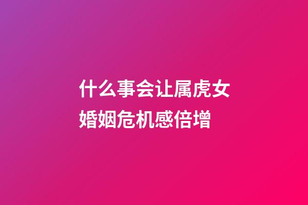 什么事会让属虎女婚姻危机感倍增