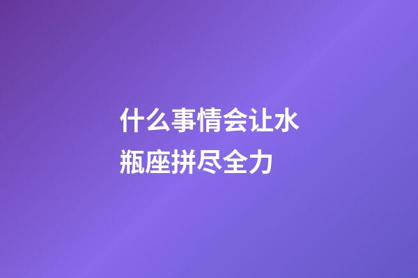 什么事情会让水瓶座拼尽全力-第1张-星座运势-玄机派