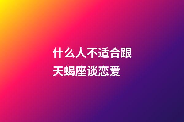 什么人不适合跟天蝎座谈恋爱-第1张-星座运势-玄机派