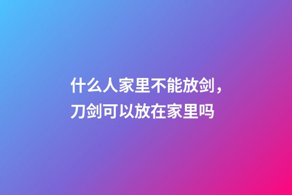 什么人家里不能放剑，刀剑可以放在家里吗