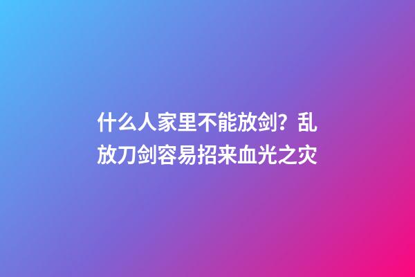 什么人家里不能放剑？乱放刀剑容易招来血光之灾