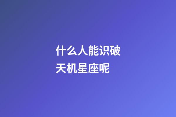 什么人能识破天机星座呢