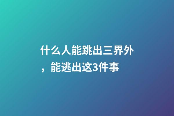 什么人能跳出三界外，能逃出这3件事-第1张-观点-玄机派