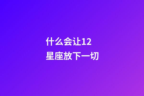 什么会让12星座放下一切-第1张-星座运势-玄机派