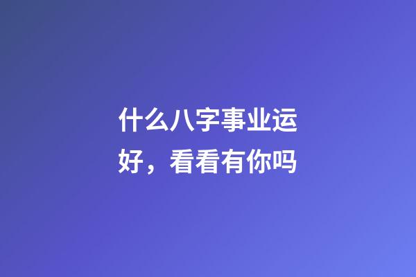 什么八字事业运好，看看有你吗