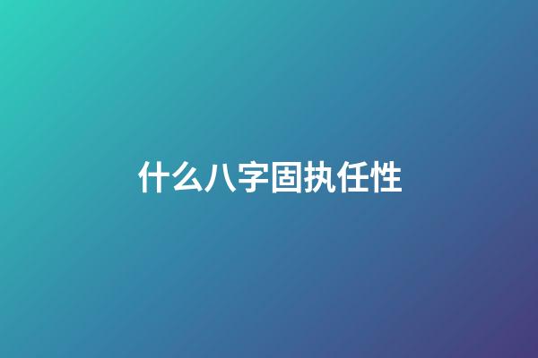 什么八字固执任性