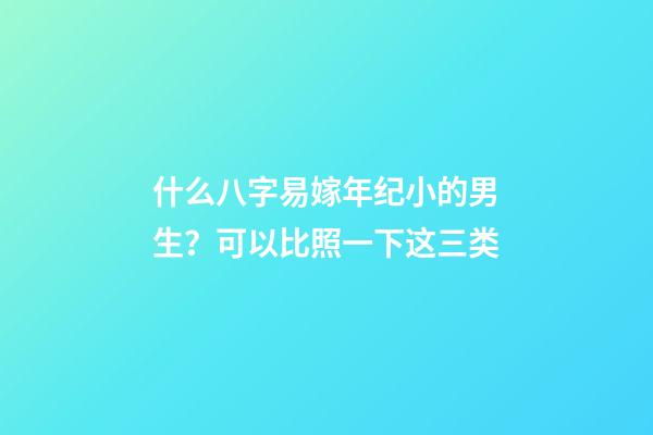 什么八字易嫁年纪小的男生？可以比照一下这三类