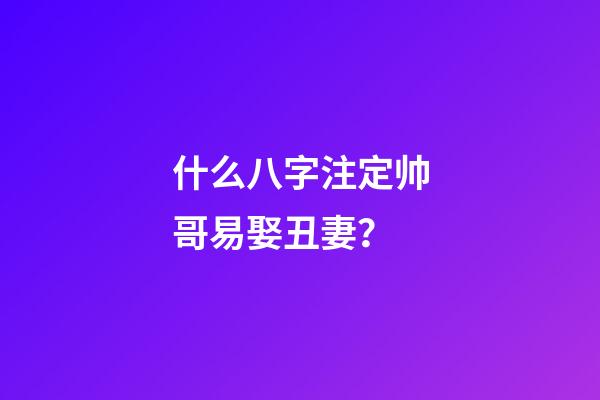 什么八字注定帅哥易娶丑妻？