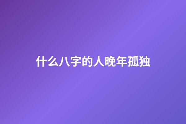 什么八字的人晚年孤独