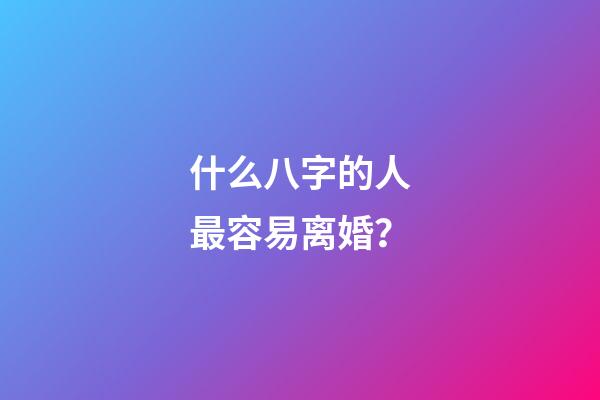 什么八字的人最容易离婚？