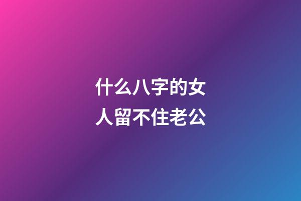 什么八字的女人留不住老公