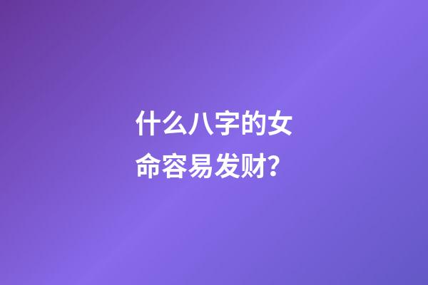 什么八字的女命容易发财？