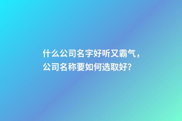 什么公司名字好听又霸气，公司名称要如何选取好？-第1张-公司起名-玄机派