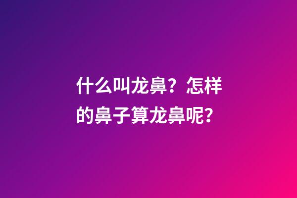 什么叫龙鼻？怎样的鼻子算龙鼻呢？