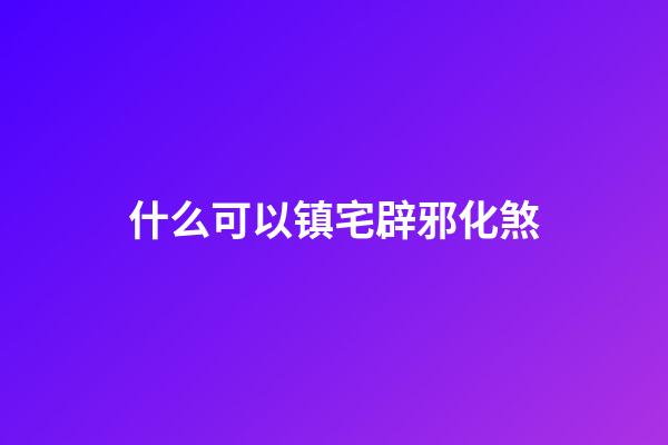 什么可以镇宅辟邪化煞