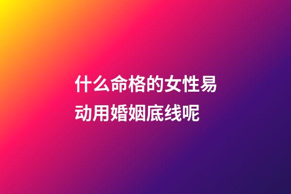 什么命格的女性易动用婚姻底线呢