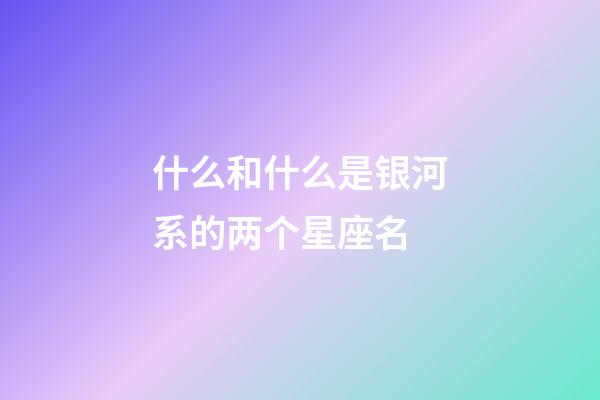 什么和什么是银河系的两个星座名-第1张-星座运势-玄机派