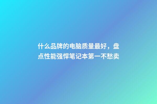 什么品牌的电脑质量最好，盘点性能强悍笔记本第一不愁卖-第1张-观点-玄机派