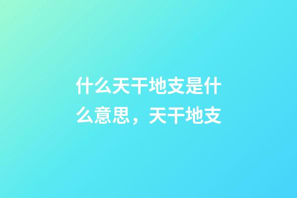 什么天干地支是什么意思，天干地支-第1张-观点-玄机派