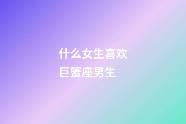 什么女生喜欢巨蟹座男生-第1张-星座运势-玄机派