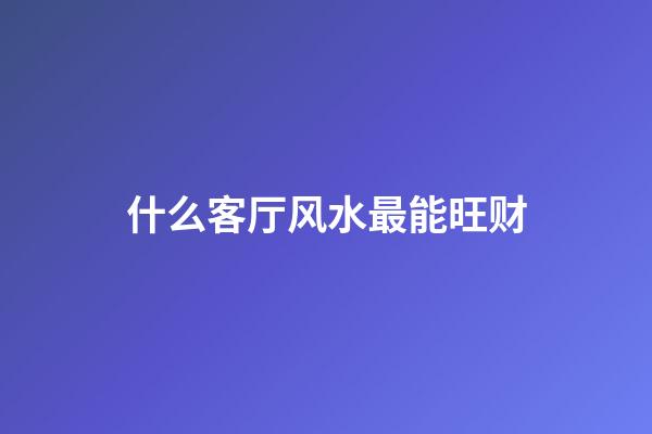 什么客厅风水最能旺财