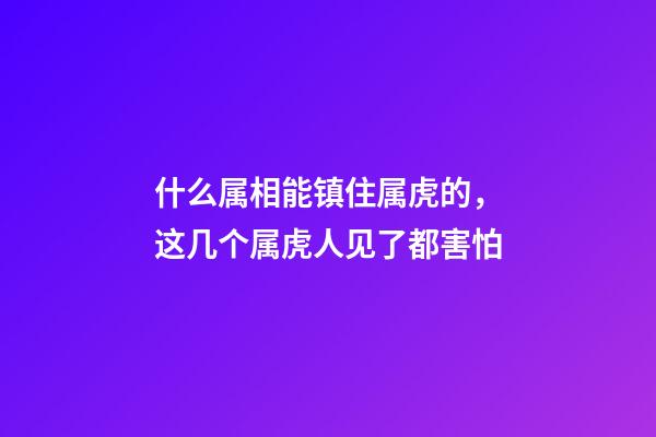 什么属相能镇住属虎的，这几个属虎人见了都害怕