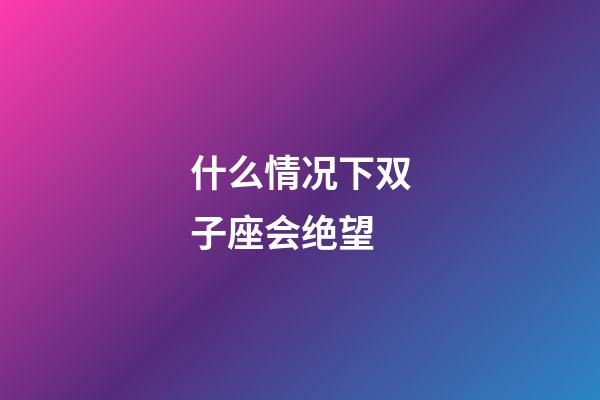 什么情况下双子座会绝望-第1张-星座运势-玄机派