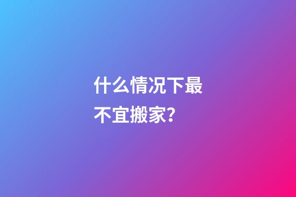 什么情况下最不宜搬家？