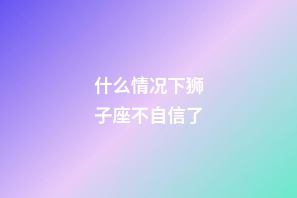 什么情况下狮子座不自信了-第1张-星座运势-玄机派