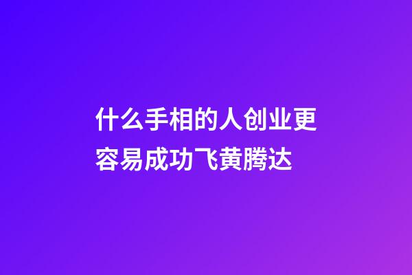 什么手相的人创业更容易成功飞黄腾达