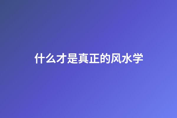 什么才是真正的风水学