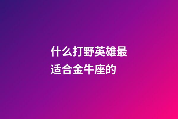 什么打野英雄最适合金牛座的-第1张-星座运势-玄机派