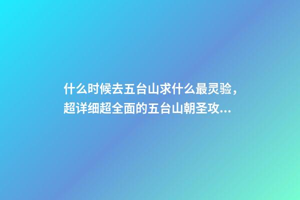 什么时候去五台山求什么最灵验，超详细超全面的五台山朝圣攻略-第1张-观点-玄机派